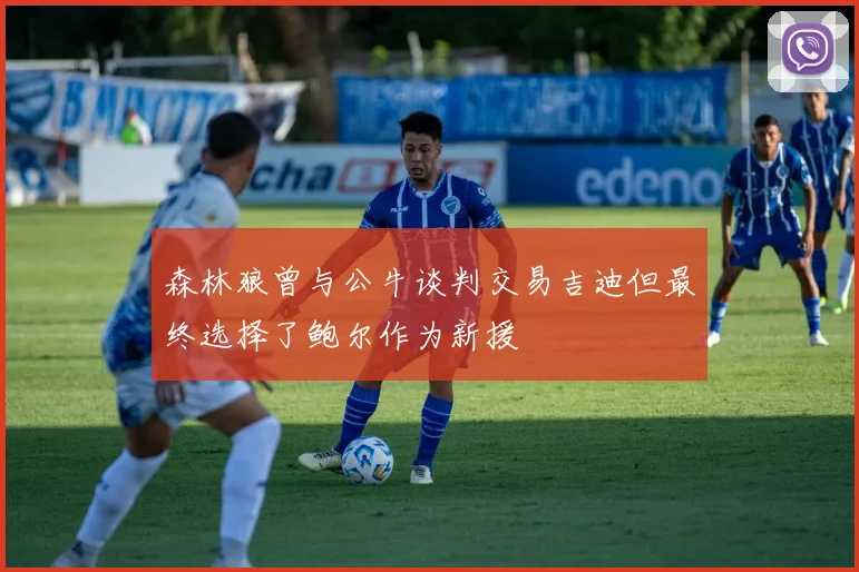 森林狼曾与公牛谈判交易吉迪但最终选择了鲍尔作为新援