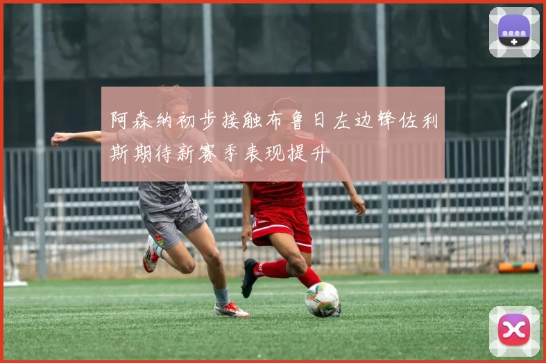阿森纳初步接触布鲁日左边锋佐利斯期待新赛季表现提升