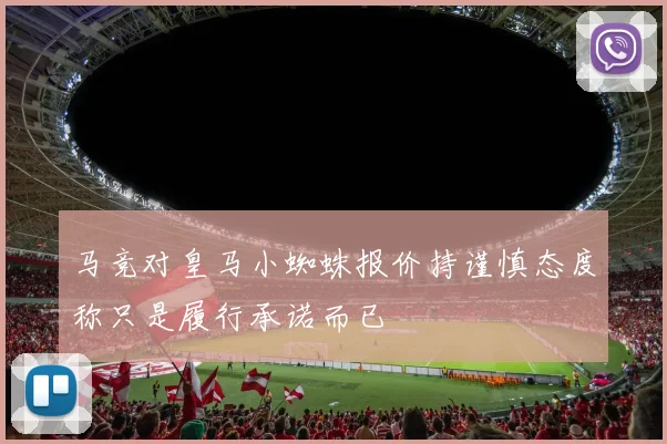 马竞对皇马小蜘蛛报价持谨慎态度称只是履行承诺而已