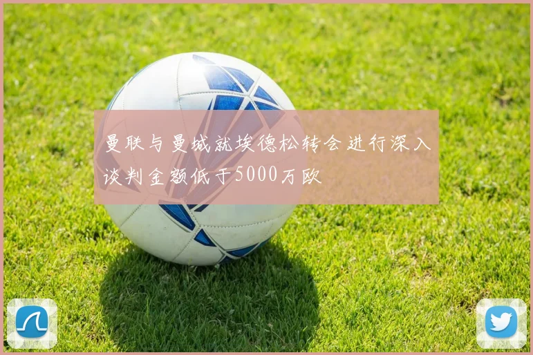 曼联与曼城就埃德松转会进行深入谈判金额低于5000万欧