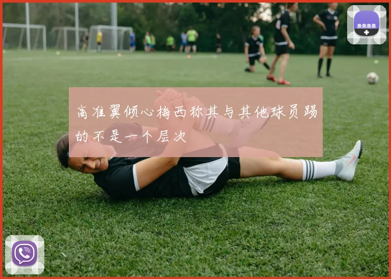 高准翼倾心梅西称其与其他球员踢的不是一个层次