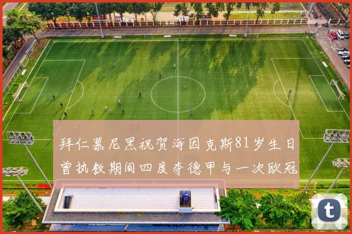 拜仁慕尼黑祝贺海因克斯81岁生日曾执教期间四度夺德甲与一次欧冠荣耀