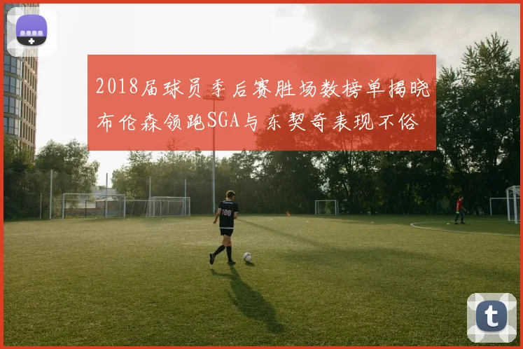 2018届球员季后赛胜场数榜单揭晓布伦森领跑SGA与东契奇表现不俗