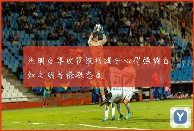 杰明分享攻筐技巧提升心得强调自知之明与谦逊态度