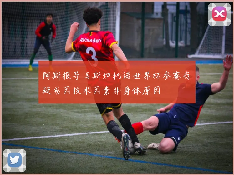 阿斯报导马斯坦托诺世界杯参赛存疑或因技术因素非身体原因