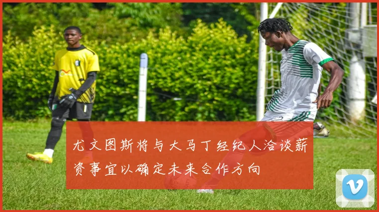 尤文图斯将与大马丁经纪人洽谈薪资事宜以确定未来合作方向