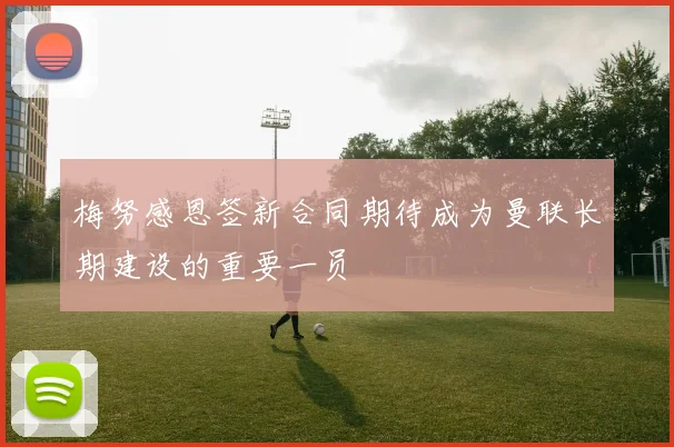 梅努感恩签新合同期待成为曼联长期建设的重要一员