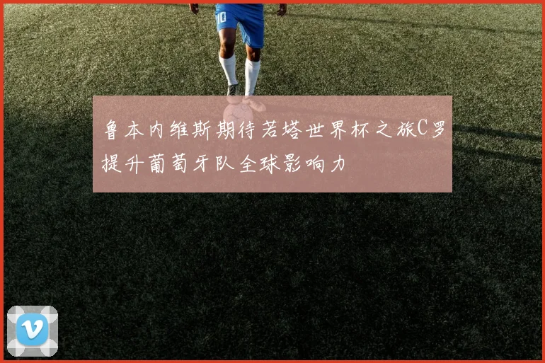 鲁本内维斯期待若塔世界杯之旅C罗提升葡萄牙队全球影响力