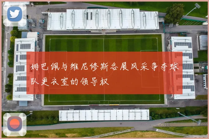 姆巴佩与维尼修斯各展风采争夺球队更衣室的领导权