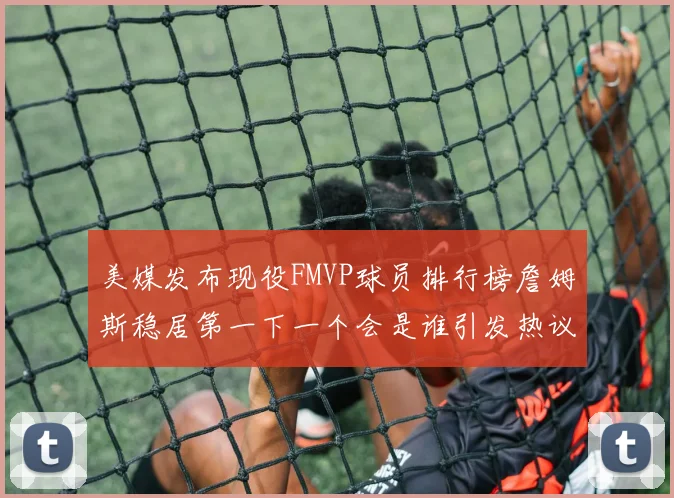 美媒发布现役FMVP球员排行榜詹姆斯稳居第一下一个会是谁引发热议