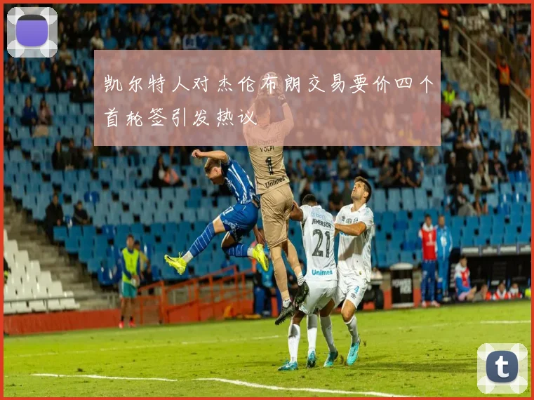 凯尔特人对杰伦布朗交易要价四个首轮签引发热议