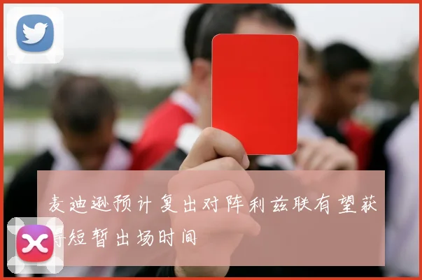 麦迪逊预计复出对阵利兹联有望获得短暂出场时间