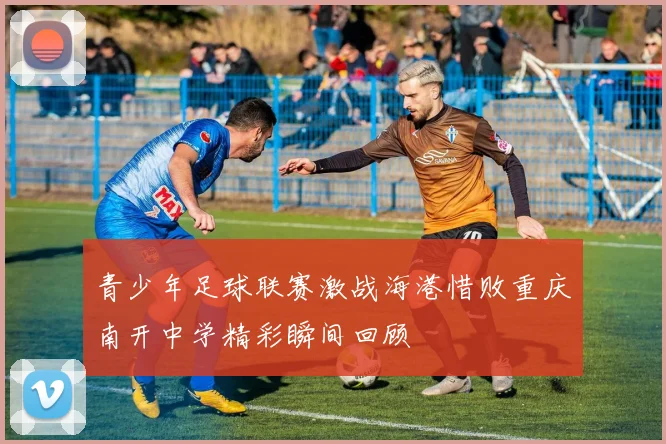 青少年足球联赛激战海港惜败重庆南开中学精彩瞬间回顾