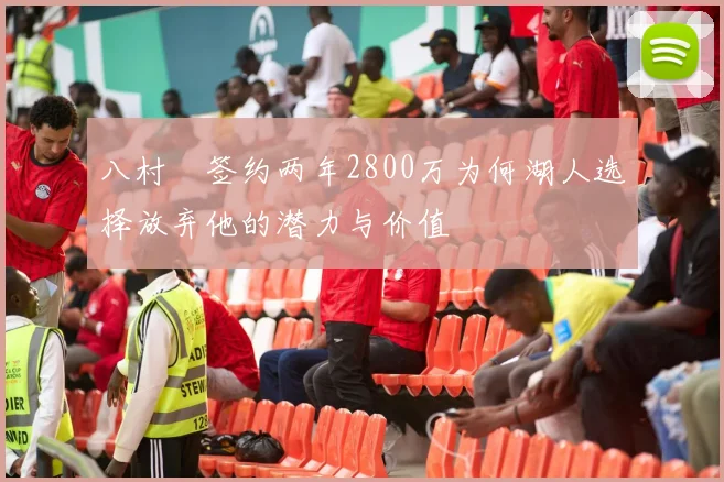 八村塁签约两年2800万为何湖人选择放弃他的潜力与价值