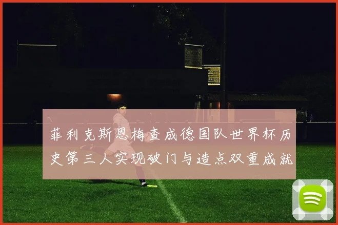 菲利克斯恩梅查成德国队世界杯历史第三人实现破门与造点双重成就