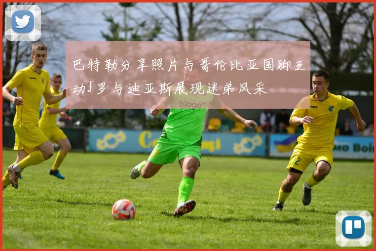 巴特勒分享照片与哥伦比亚国脚互动J罗与迪亚斯展现迷弟风采