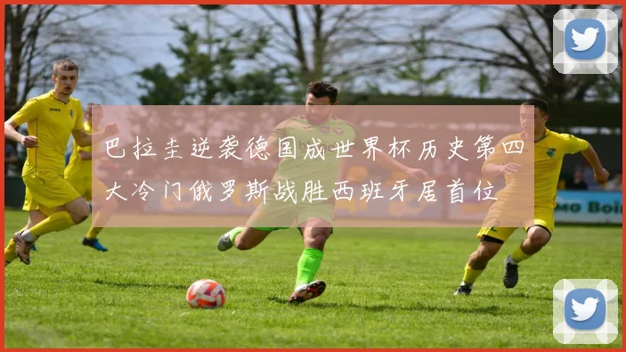 巴拉圭逆袭德国成世界杯历史第四大冷门俄罗斯战胜西班牙居首位