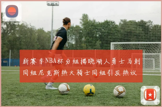 新赛季NBA杯分组揭晓湖人勇士马刺同组尼克斯热火骑士同组引发热议