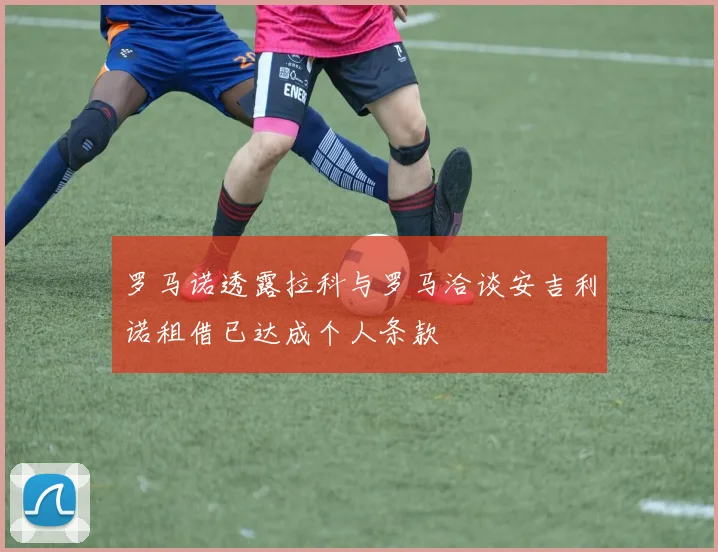 罗马诺透露拉科与罗马洽谈安吉利诺租借已达成个人条款