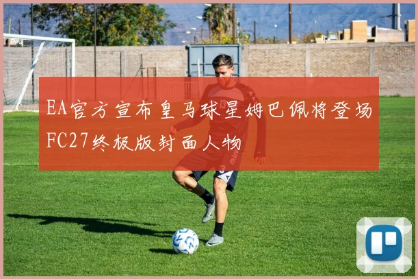 EA官方宣布皇马球星姆巴佩将登场FC27终极版封面人物